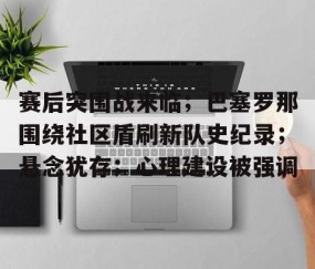 开云体育下载-关于赛后突围战来临；巴塞罗那围绕社区盾刷新队史纪录；悬念犹存；心理建设被强调的信息