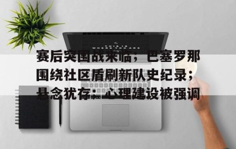 开云体育下载-关于赛后突围战来临；巴塞罗那围绕社区盾刷新队史纪录；悬念犹存；心理建设被强调的信息